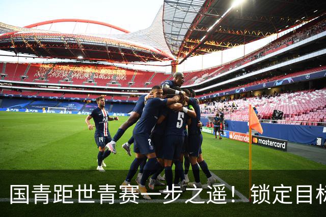 国青距世青赛一步之遥！锁定目标 破局之战！