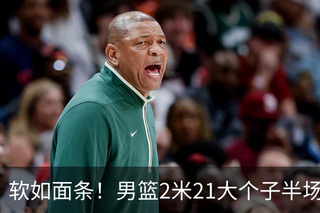 软如面条！男篮2米21大个子半场0板全场0分，球迷：凭什么不带周琦？
